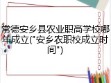 常德安乡县农业职高学校哪年成立("安乡农职校成立时间")