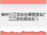 柳州三江农校在哪里报名("三江农校报名处")