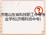 济南山东省科技职工中等专业学校(济南科技中专)
