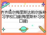 齐齐哈尔梅里斯达斡尔族补习学校口碑(梅里斯补习校口碑)