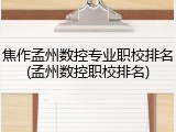 焦作孟州数控专业职校排名(孟州数控职校排名)