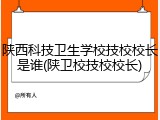陕西科技卫生学校技校校长是谁(陕卫校技校校长)