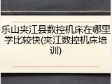 乐山夹江县数控机床在哪里学比较快(夹江数控机床培训)
