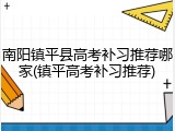 南阳镇平县高考补习推荐哪家(镇平高考补习推荐)