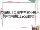 益阳桃江县哪里有农业技术学校啊(桃江农业技校)