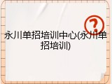 永川单招培训中心(永川单招培训)
