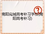 南阳宛城高考补习学校(南阳高考补习)