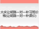 大庆让胡路一对一补习班价格(让胡路一对一补课价)