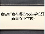 泰安新泰有哪些农业学校好(新泰农业学校)