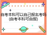 自考本科可以自己报名考吗(自考本科可自报)