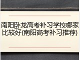 南阳卧龙高考补习学校哪家比较好(南阳高考补习推荐)