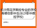 长沙雨花学数控专业的学校有哪些职中生(长沙职中数控学校)