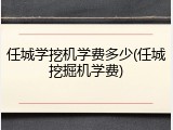 任城学挖机学费多少(任城挖掘机学费)
