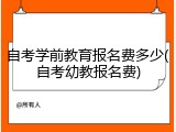 自考学前教育报名费多少(自考幼教报名费)