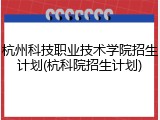 杭州科技职业技术学院招生计划(杭科院招生计划)