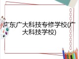 广东广大科技专修学校(广大科技学校)