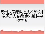 苏州张家港数控技术学校中专还是大专(张家港数控学校学历)