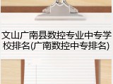 文山广南县数控专业中专学校排名(广南数控中专排名)