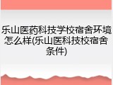 乐山医药科技学校宿舍环境怎么样(乐山医科技校宿舍条件)