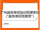 广州越秀单招培训班哪家好("越秀单招班推荐")