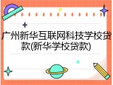 广州新华互联网科技学校贷款(新华学校贷款)