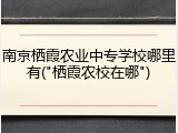 南京栖霞农业中专学校哪里有("栖霞农校在哪")