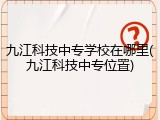 九江科技中专学校在哪里(九江科技中专位置)