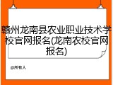 赣州龙南县农业职业技术学校官网报名(龙南农校官网报名)