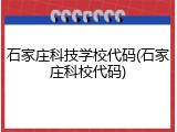石家庄科技学校代码(石家庄科校代码)