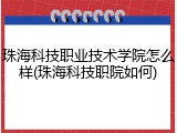 珠海科技职业技术学院怎么样(珠海科技职院如何)