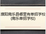 濮阳南乐县哪里有单招学校(南乐单招学校)