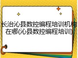 长治沁县数控编程培训机构在哪(沁县数控编程培训)