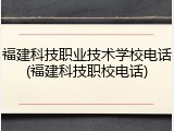 福建科技职业技术学校电话(福建科技职校电话)