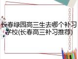 长春绿园高三生去哪个补习学校(长春高三补习推荐)