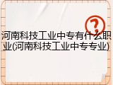 河南科技工业中专有什么职业(河南科技工业中专专业)