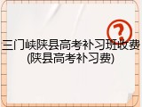 三门峡陕县高考补习班收费(陕县高考补习费)