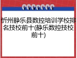 忻州静乐县数控培训学校排名技校前十(静乐数控技校前十)