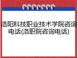洛阳科技职业技术学院咨询电话(洛职院咨询电话)