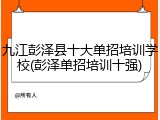 九江彭泽县十大单招培训学校(彭泽单招培训十强)