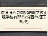 临汾汾西县单招培训学校正规学校有那些(汾西单招正规校)
