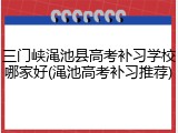 三门峡渑池县高考补习学校哪家好(渑池高考补习推荐)