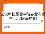 武汉科技职业学院专业有哪些(武汉职院专业)
