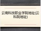 云南科技职业学院地址(云科院地址)