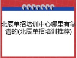 北辰单招培训中心哪里有靠谱的(北辰单招培训推荐)