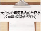 大兴安岭塔河县内的单招学校有吗(塔河单招学校)