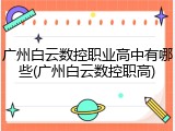 广州白云数控职业高中有哪些(广州白云数控职高)