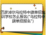 巴彦淖尔乌拉特中旗单招集训学校怎么报名("乌拉特中旗单招报名")