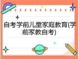 自考学前儿童家庭教育(学前家教自考)