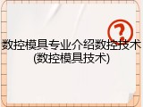 数控模具专业介绍数控技术(数控模具技术)