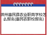 滨州惠民县农业职高学校怎么报名(惠民农职校报名)